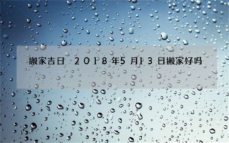 搬家吉日 2018年5月13日搬家好吗